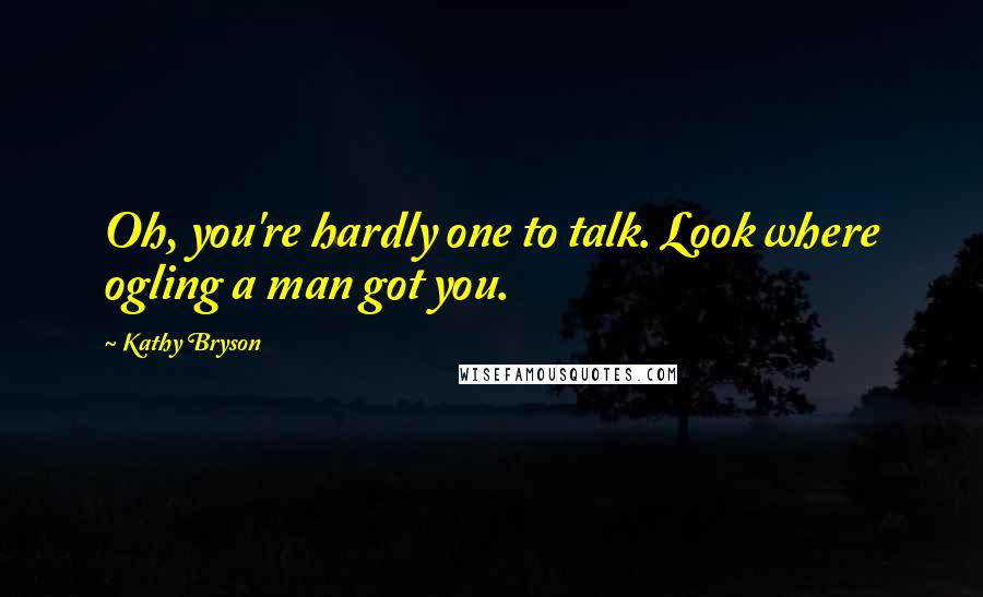 Kathy Bryson Quotes: Oh, you're hardly one to talk. Look where ogling a man got you.