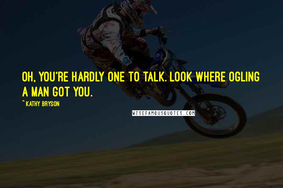 Kathy Bryson Quotes: Oh, you're hardly one to talk. Look where ogling a man got you.