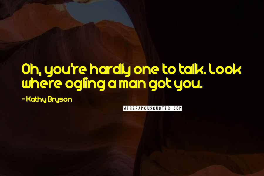 Kathy Bryson Quotes: Oh, you're hardly one to talk. Look where ogling a man got you.