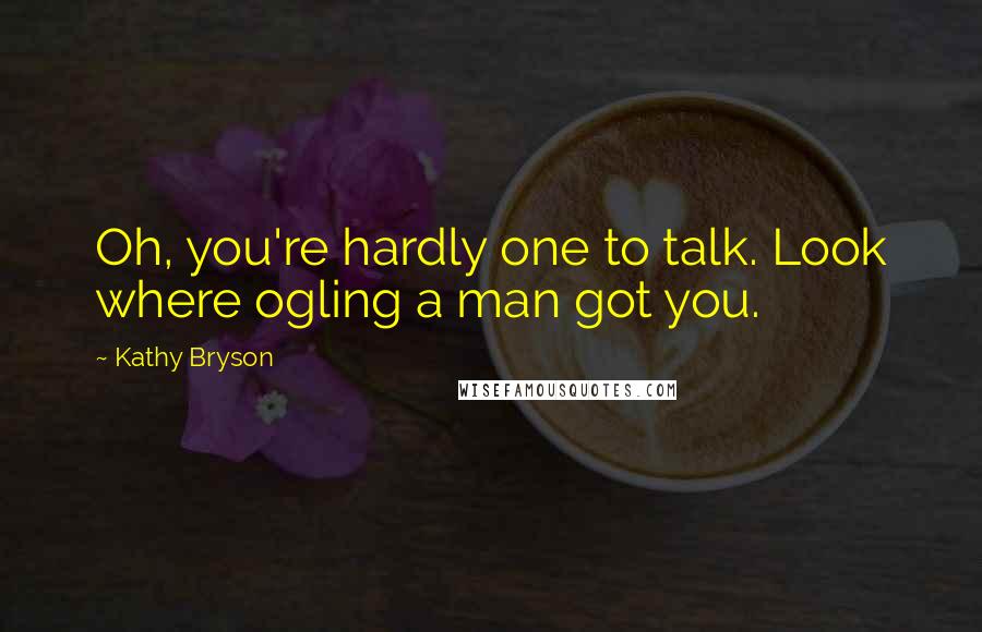 Kathy Bryson Quotes: Oh, you're hardly one to talk. Look where ogling a man got you.