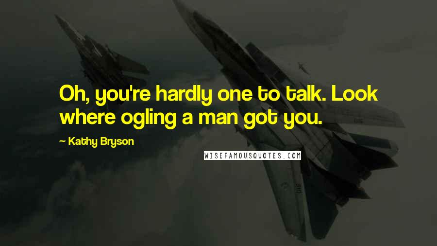 Kathy Bryson Quotes: Oh, you're hardly one to talk. Look where ogling a man got you.