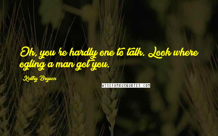 Kathy Bryson Quotes: Oh, you're hardly one to talk. Look where ogling a man got you.