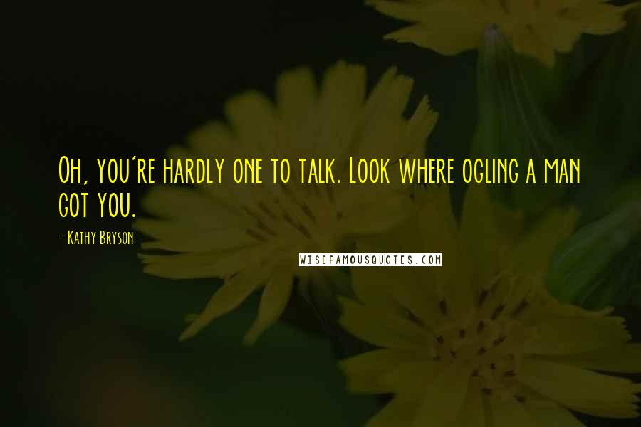 Kathy Bryson Quotes: Oh, you're hardly one to talk. Look where ogling a man got you.