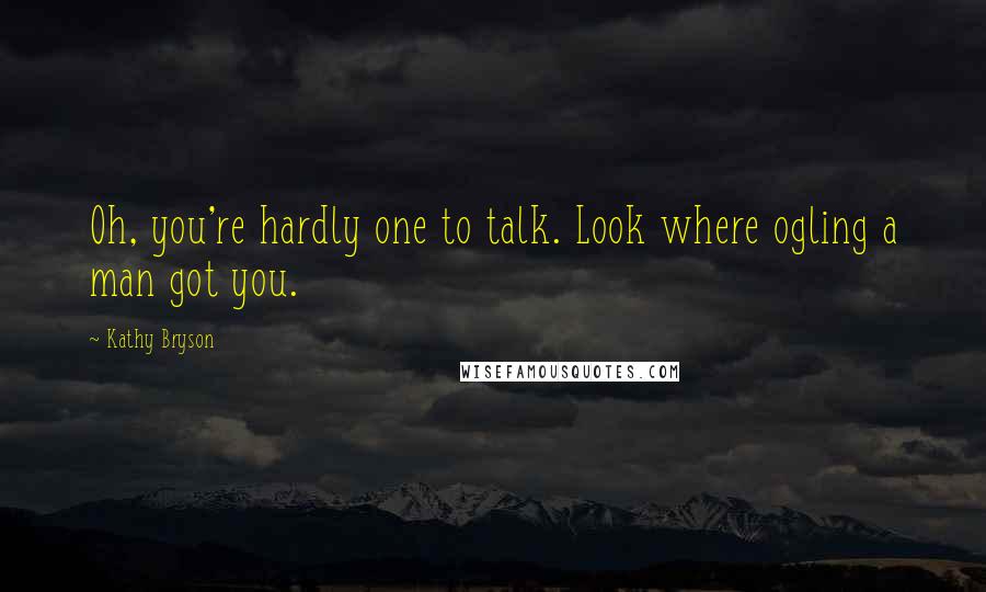 Kathy Bryson Quotes: Oh, you're hardly one to talk. Look where ogling a man got you.