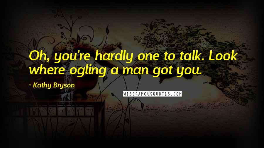 Kathy Bryson Quotes: Oh, you're hardly one to talk. Look where ogling a man got you.