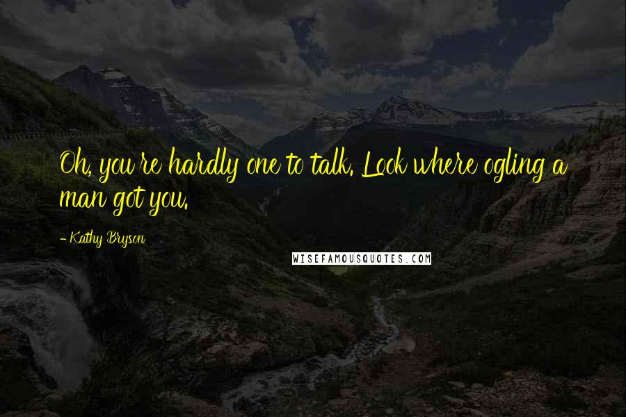 Kathy Bryson Quotes: Oh, you're hardly one to talk. Look where ogling a man got you.