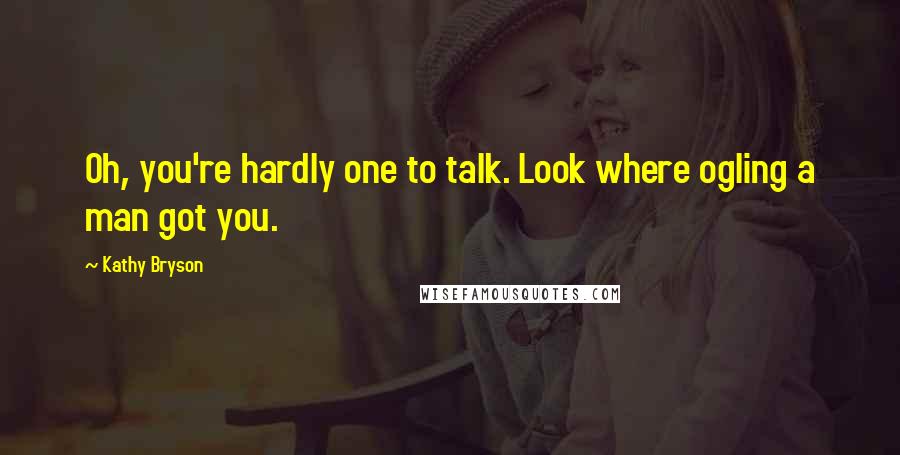 Kathy Bryson Quotes: Oh, you're hardly one to talk. Look where ogling a man got you.