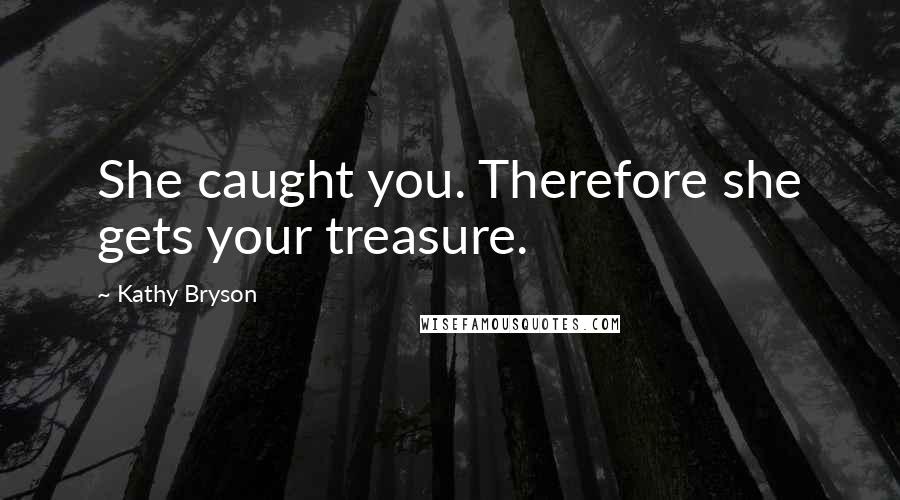 Kathy Bryson Quotes: She caught you. Therefore she gets your treasure.