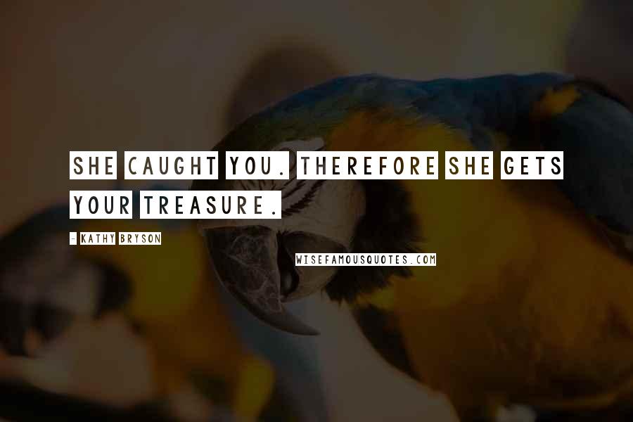 Kathy Bryson Quotes: She caught you. Therefore she gets your treasure.