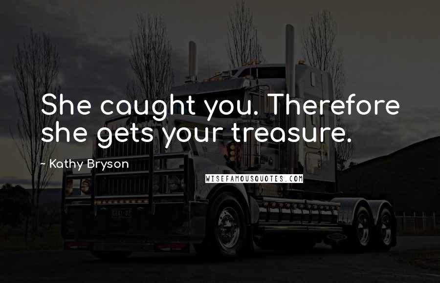 Kathy Bryson Quotes: She caught you. Therefore she gets your treasure.