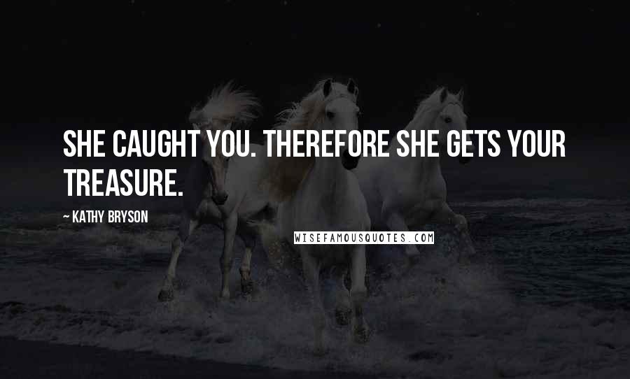 Kathy Bryson Quotes: She caught you. Therefore she gets your treasure.