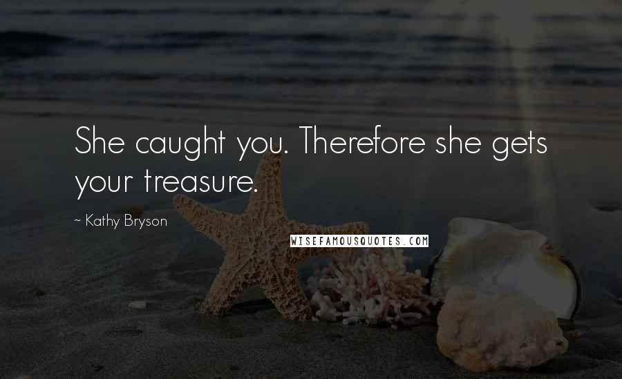 Kathy Bryson Quotes: She caught you. Therefore she gets your treasure.