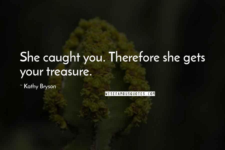 Kathy Bryson Quotes: She caught you. Therefore she gets your treasure.