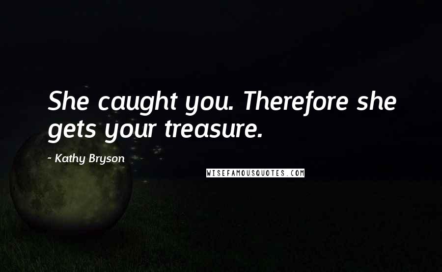 Kathy Bryson Quotes: She caught you. Therefore she gets your treasure.