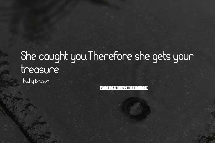 Kathy Bryson Quotes: She caught you. Therefore she gets your treasure.