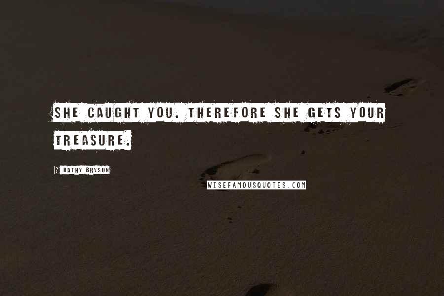 Kathy Bryson Quotes: She caught you. Therefore she gets your treasure.