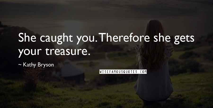 Kathy Bryson Quotes: She caught you. Therefore she gets your treasure.