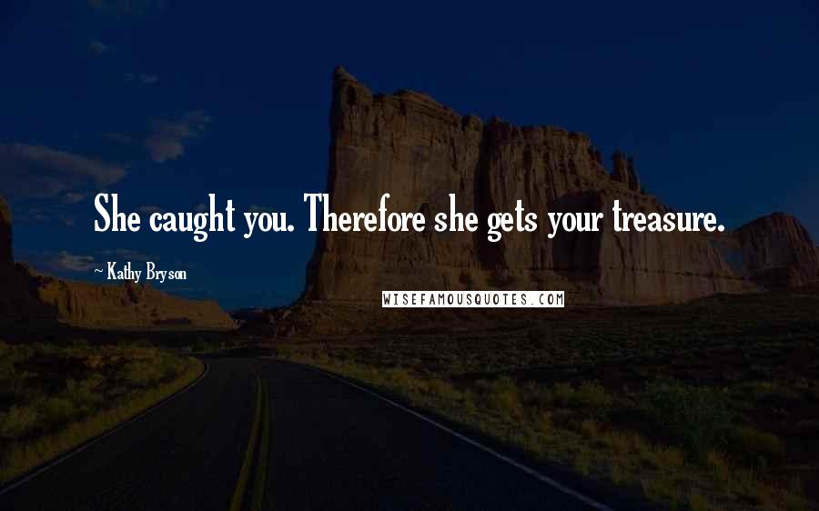 Kathy Bryson Quotes: She caught you. Therefore she gets your treasure.