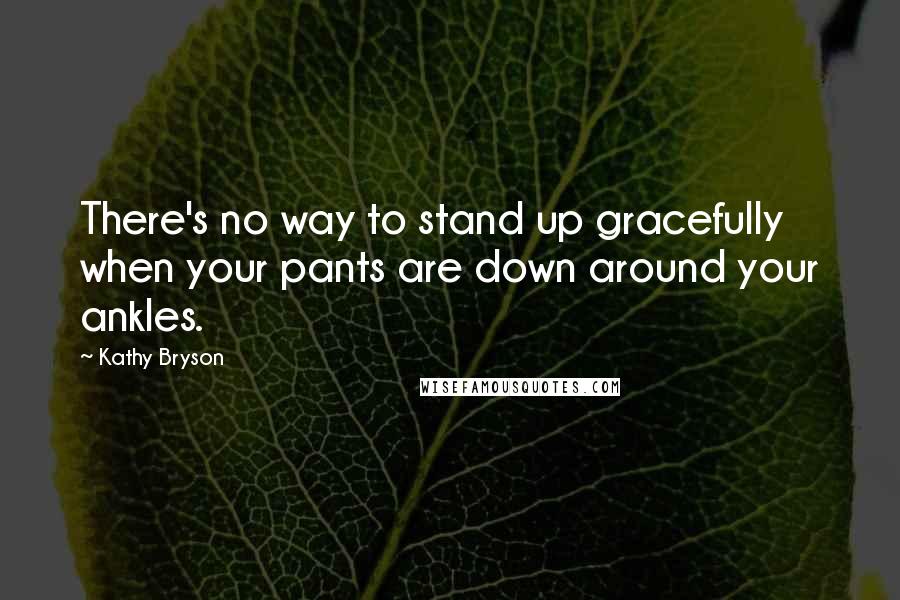 Kathy Bryson Quotes: There's no way to stand up gracefully when your pants are down around your ankles.