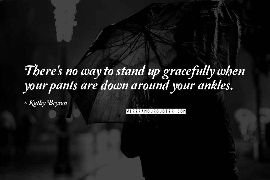 Kathy Bryson Quotes: There's no way to stand up gracefully when your pants are down around your ankles.