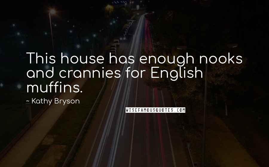 Kathy Bryson Quotes: This house has enough nooks and crannies for English muffins.