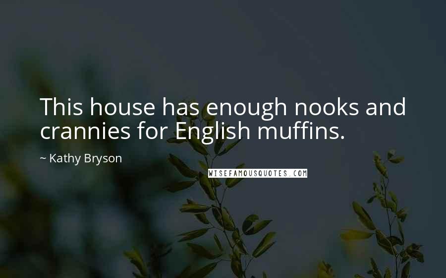 Kathy Bryson Quotes: This house has enough nooks and crannies for English muffins.