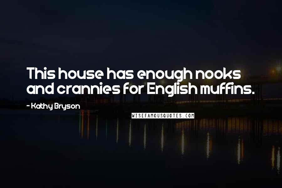 Kathy Bryson Quotes: This house has enough nooks and crannies for English muffins.