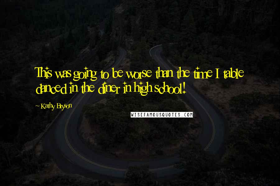 Kathy Bryson Quotes: This was going to be worse than the time I table danced in the diner in high school!