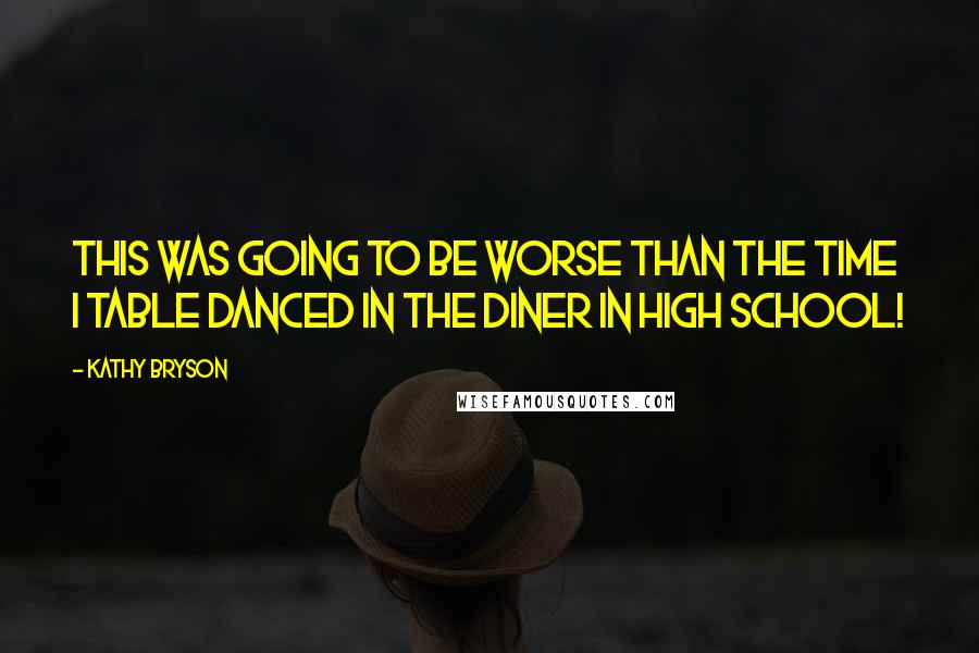 Kathy Bryson Quotes: This was going to be worse than the time I table danced in the diner in high school!