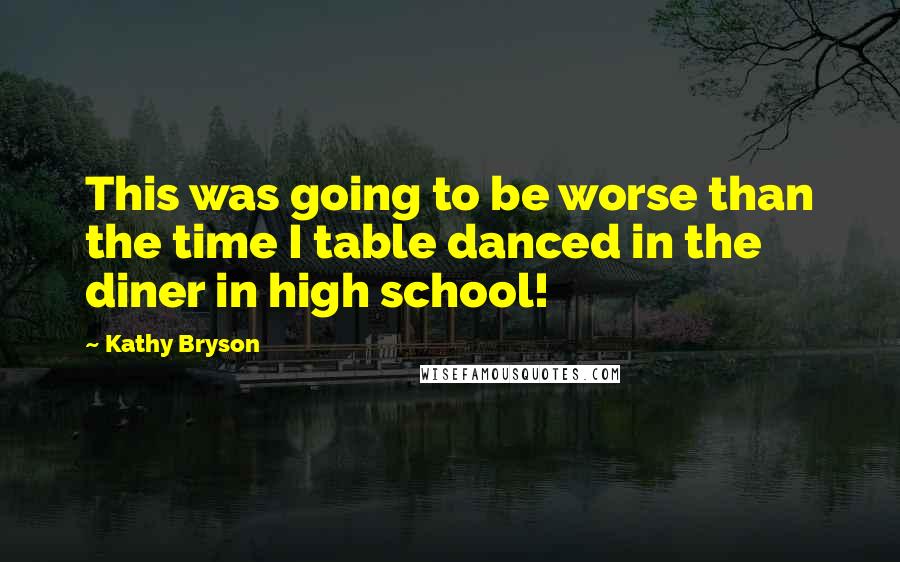 Kathy Bryson Quotes: This was going to be worse than the time I table danced in the diner in high school!