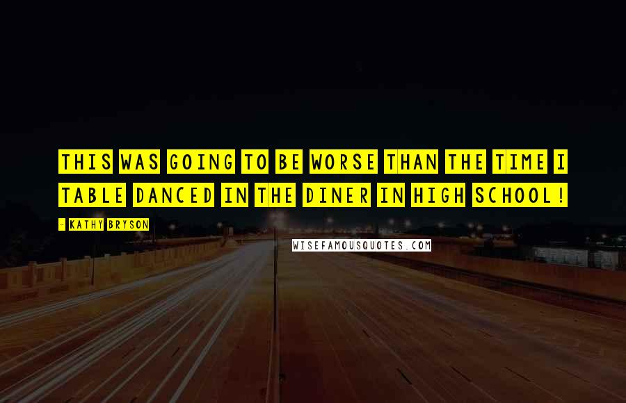 Kathy Bryson Quotes: This was going to be worse than the time I table danced in the diner in high school!