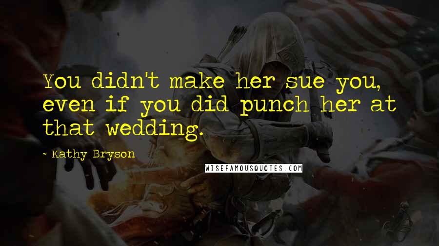 Kathy Bryson Quotes: You didn't make her sue you, even if you did punch her at that wedding.