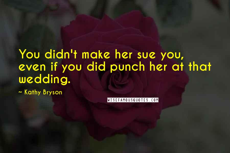 Kathy Bryson Quotes: You didn't make her sue you, even if you did punch her at that wedding.