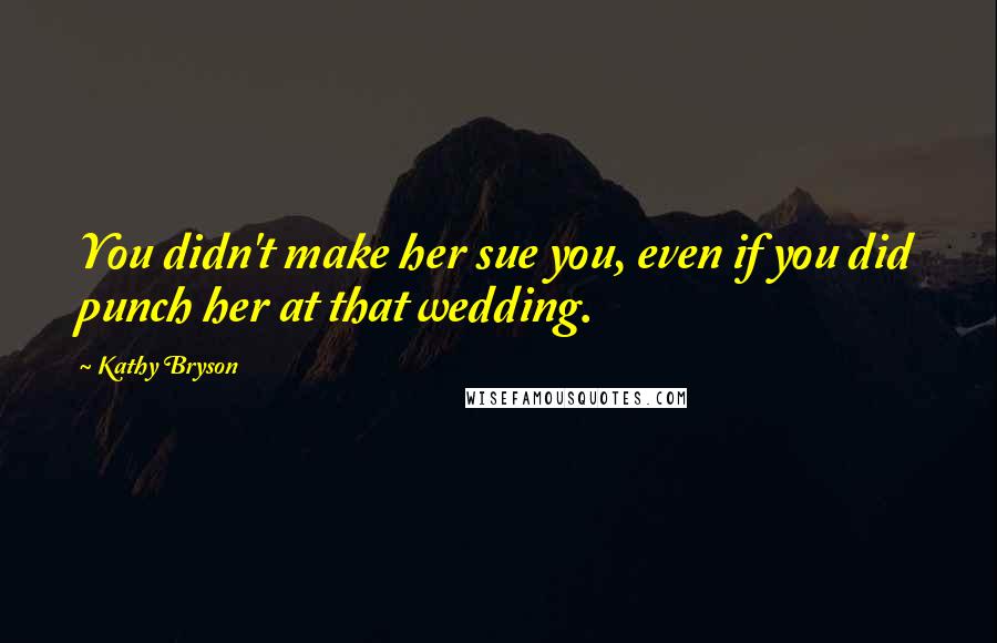 Kathy Bryson Quotes: You didn't make her sue you, even if you did punch her at that wedding.