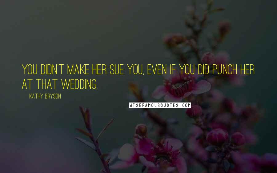 Kathy Bryson Quotes: You didn't make her sue you, even if you did punch her at that wedding.