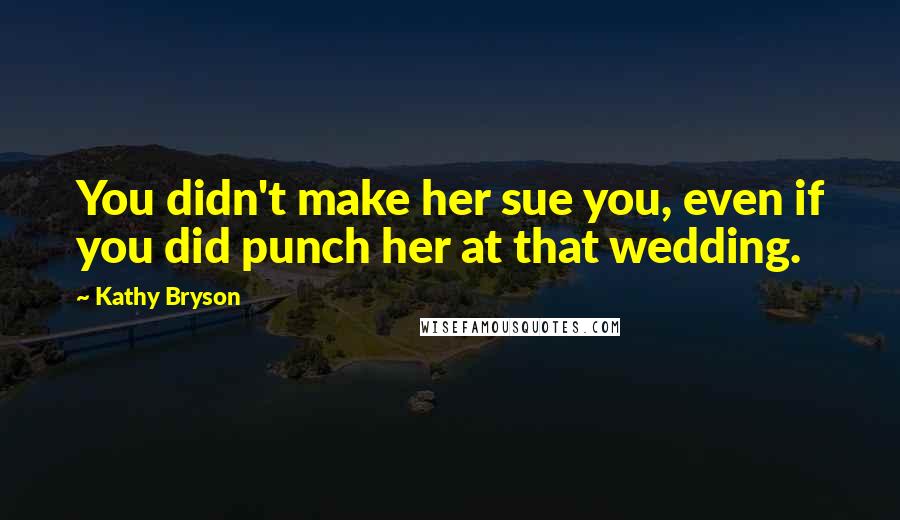 Kathy Bryson Quotes: You didn't make her sue you, even if you did punch her at that wedding.