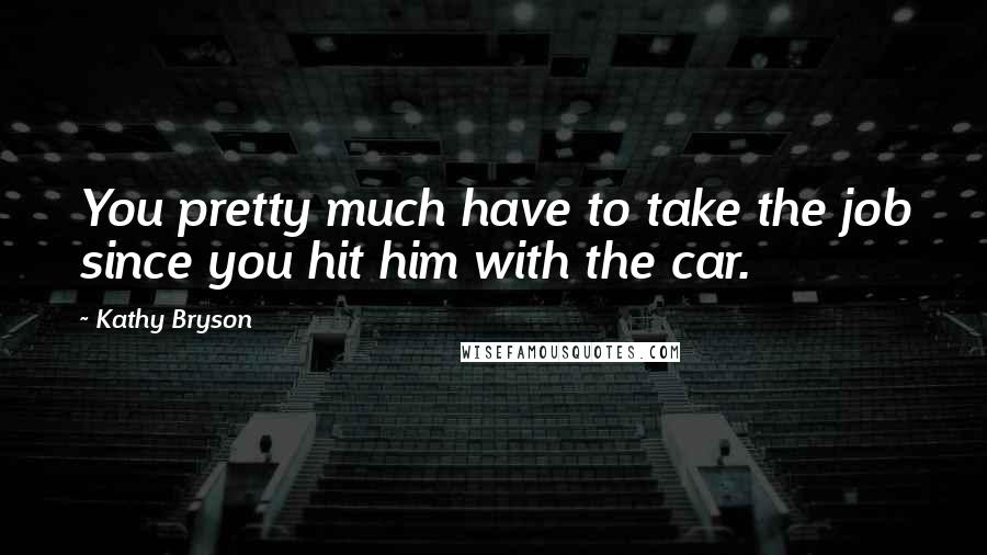 Kathy Bryson Quotes: You pretty much have to take the job since you hit him with the car.