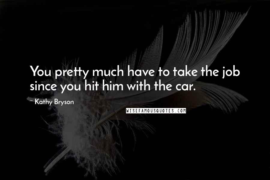 Kathy Bryson Quotes: You pretty much have to take the job since you hit him with the car.