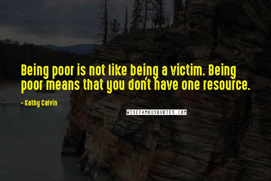 Kathy Calvin Quotes: Being poor is not like being a victim. Being poor means that you don't have one resource.