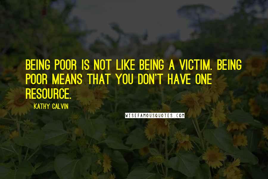 Kathy Calvin Quotes: Being poor is not like being a victim. Being poor means that you don't have one resource.