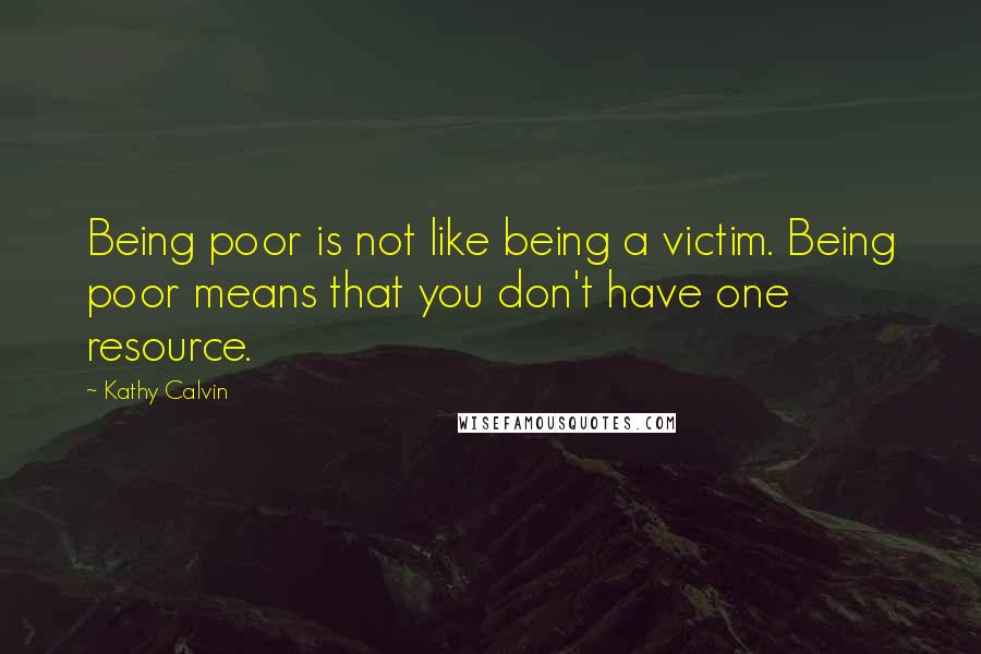 Kathy Calvin Quotes: Being poor is not like being a victim. Being poor means that you don't have one resource.
