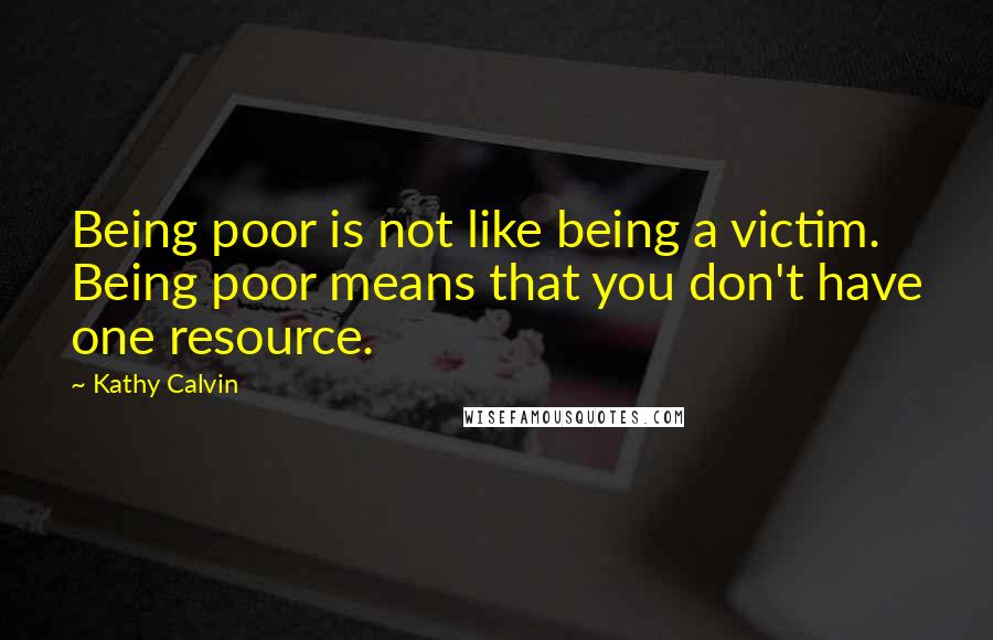 Kathy Calvin Quotes: Being poor is not like being a victim. Being poor means that you don't have one resource.