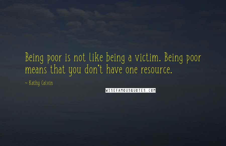 Kathy Calvin Quotes: Being poor is not like being a victim. Being poor means that you don't have one resource.