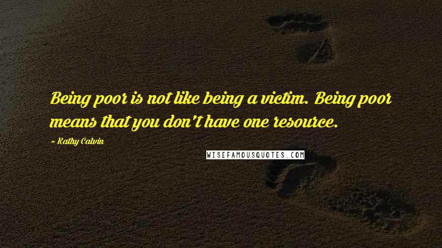 Kathy Calvin Quotes: Being poor is not like being a victim. Being poor means that you don't have one resource.