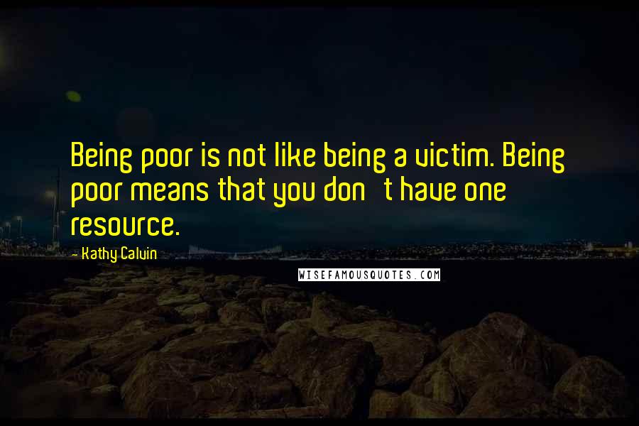 Kathy Calvin Quotes: Being poor is not like being a victim. Being poor means that you don't have one resource.