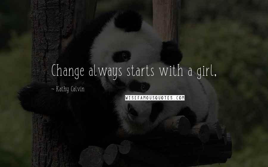 Kathy Calvin Quotes: Change always starts with a girl,