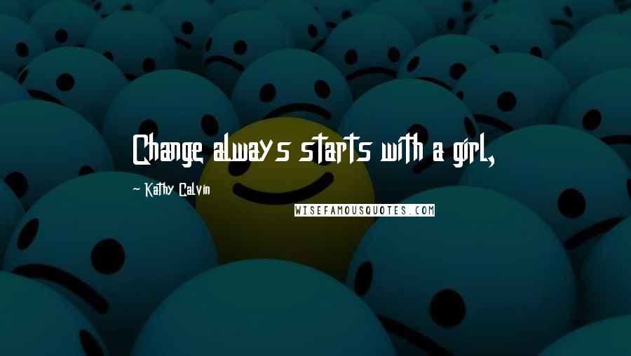 Kathy Calvin Quotes: Change always starts with a girl,