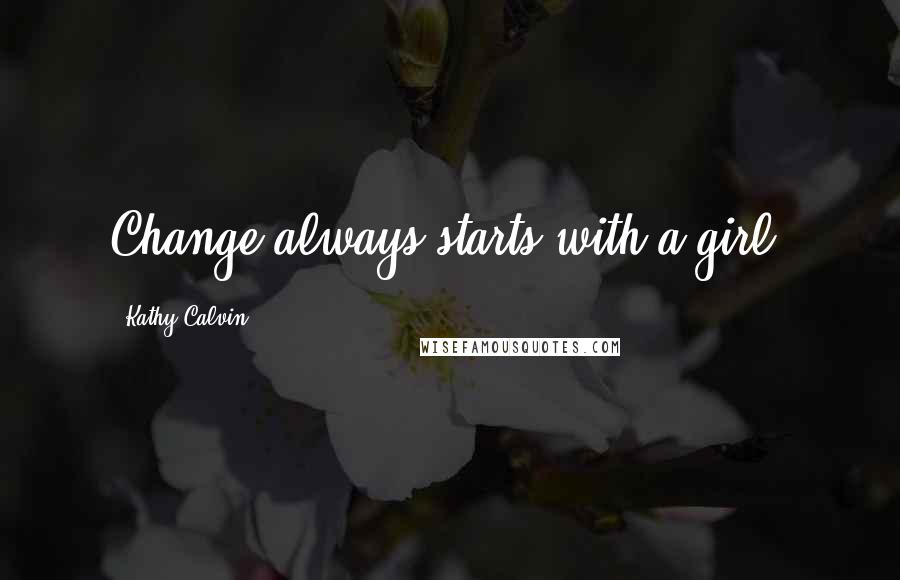 Kathy Calvin Quotes: Change always starts with a girl,