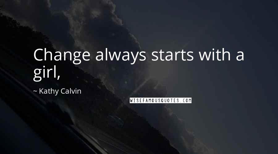 Kathy Calvin Quotes: Change always starts with a girl,