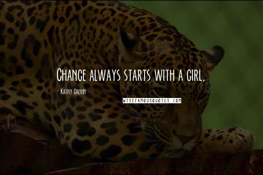 Kathy Calvin Quotes: Change always starts with a girl,